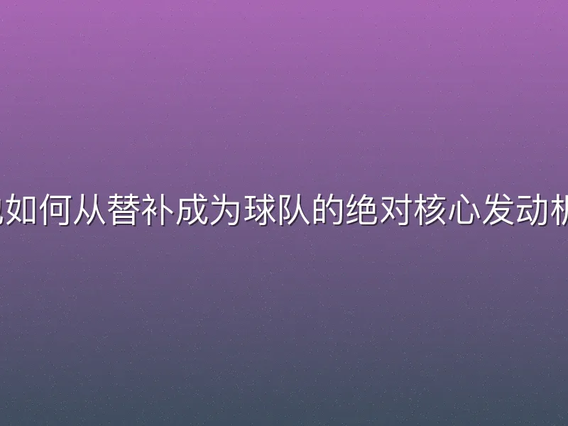 他如何从替补成为球队的绝对核心发动机？